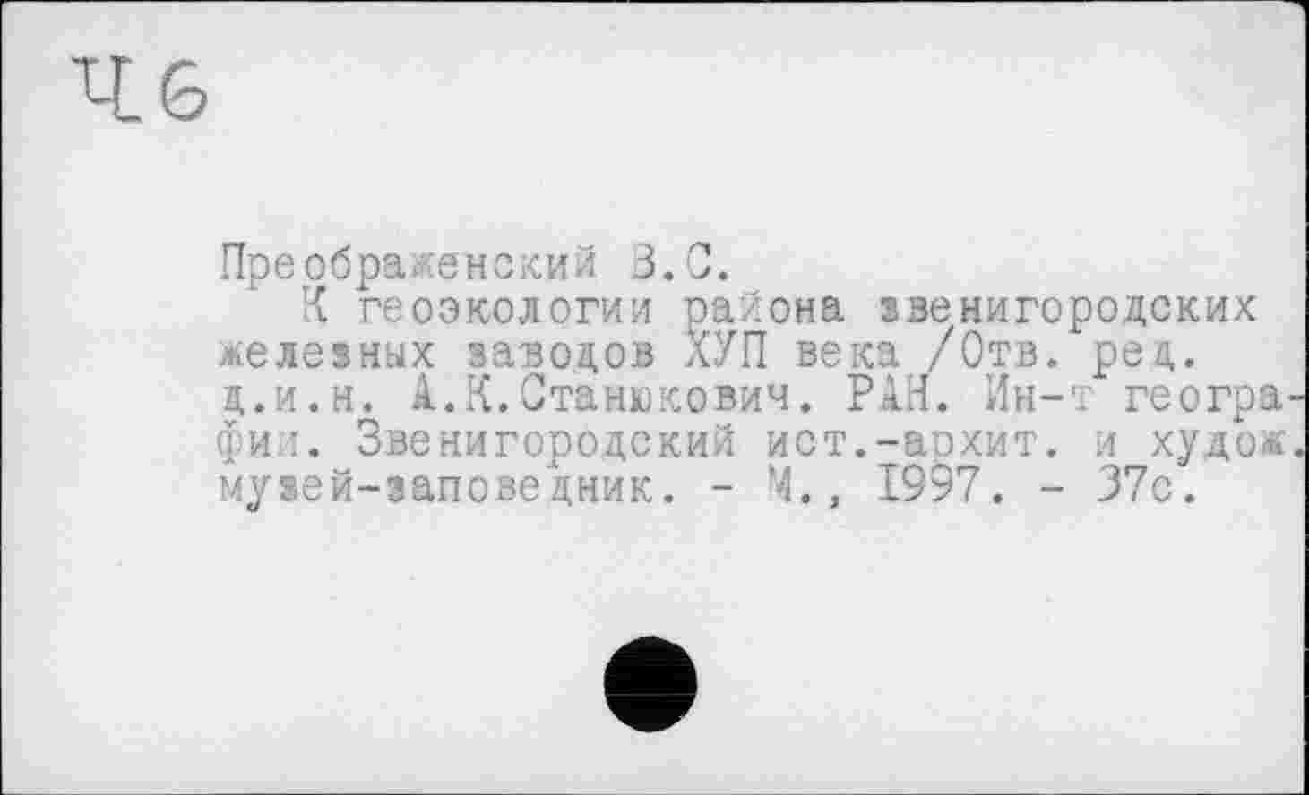 ﻿Преображенский З.С.
К геоэкологии района звенигородских железных заводов ХУП века /Отв. ред. д.и.н. А.К.Станюкович. РАН. Ин-т географи,:. Звенигородский ист.-аохит. и худо« музей-заповедник. - Ч., 1997. - 37с.